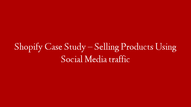Shopify Case Study – Selling Products Using Social Media traffic