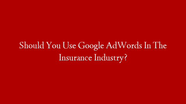 Should You Use Google AdWords In The Insurance Industry?