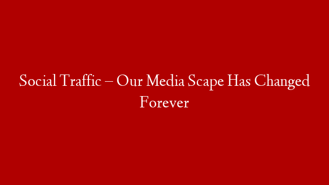 Social Traffic – Our Media Scape Has Changed Forever