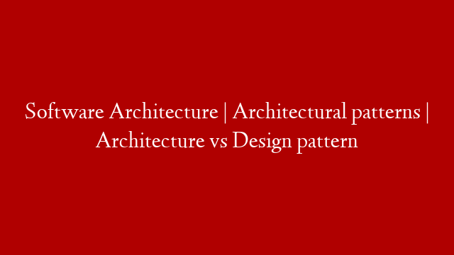 Software Architecture | Architectural patterns | Architecture vs Design pattern
