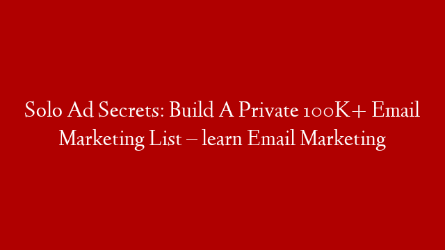 Solo Ad Secrets: Build A Private 100K+ Email Marketing List – learn Email Marketing