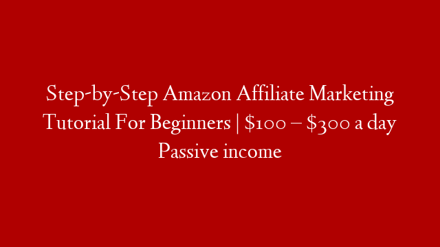 Step-by-Step Amazon Affiliate Marketing Tutorial For Beginners | $100 – $300 a day Passive income