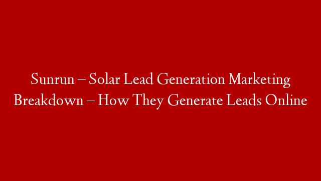 Sunrun – Solar Lead Generation Marketing Breakdown – How They Generate Leads Online