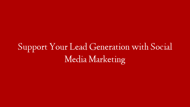 Support Your Lead Generation with Social Media Marketing