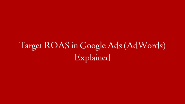 Target ROAS in Google Ads (AdWords) Explained