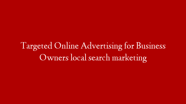 Targeted Online Advertising for Business Owners local search marketing