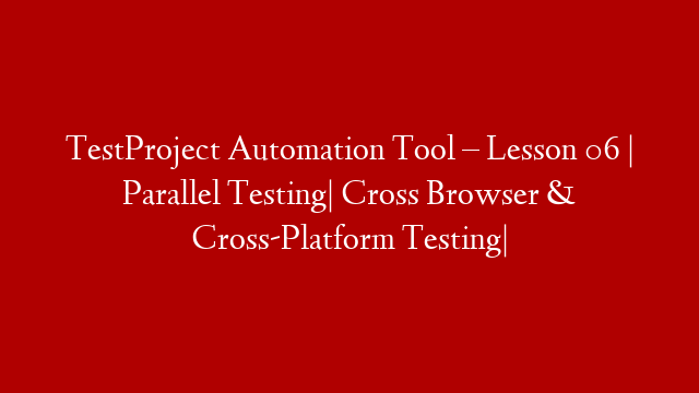 TestProject Automation Tool – Lesson 06 | Parallel Testing| Cross Browser  & Cross-Platform Testing| post thumbnail image