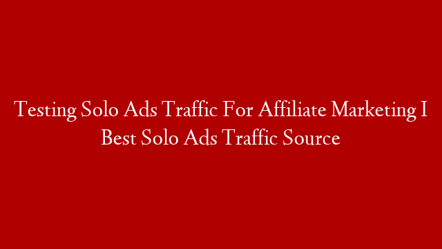 Testing Solo Ads Traffic For Affiliate Marketing I Best Solo Ads Traffic Source