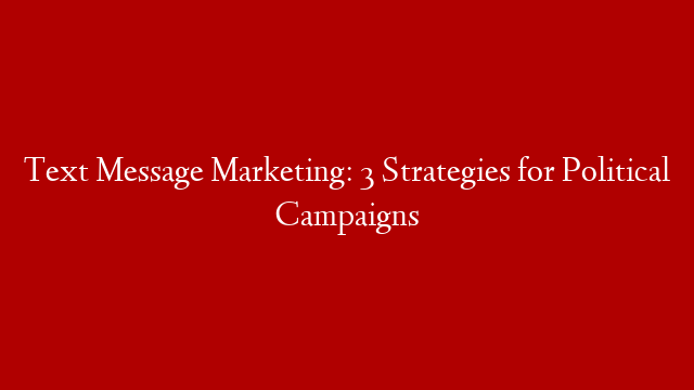 Text Message Marketing: 3 Strategies for Political Campaigns