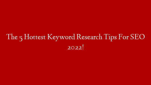 The 5 Hottest Keyword Research Tips For SEO 2022!
