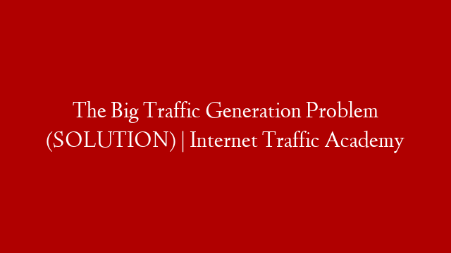 The Big Traffic Generation Problem (SOLUTION) | Internet Traffic Academy