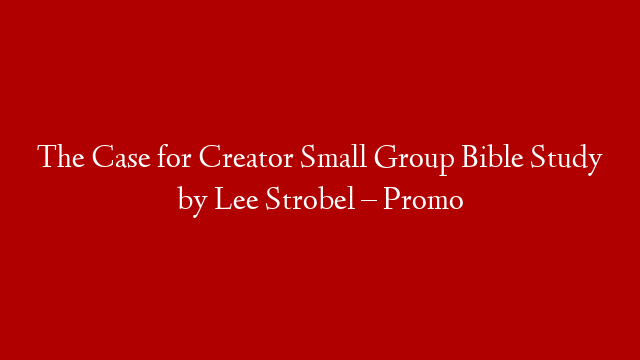 The Case for Creator Small Group Bible Study by Lee Strobel – Promo