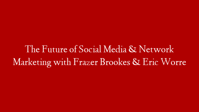 The Future of Social Media & Network Marketing with Frazer Brookes & Eric Worre