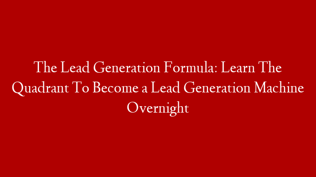 The Lead Generation Formula: Learn The Quadrant To Become a Lead Generation Machine Overnight