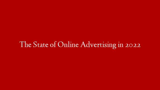 The State of Online Advertising in 2022