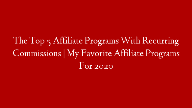 The Top 5 Affiliate Programs With Recurring Commissions | My Favorite Affiliate Programs For 2020