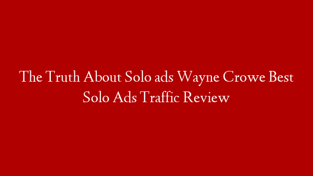 The Truth About Solo ads Wayne Crowe Best Solo Ads Traffic Review