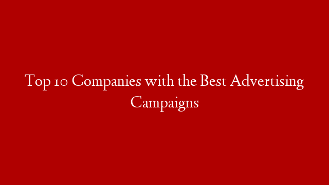 Top 10 Companies with the Best Advertising Campaigns