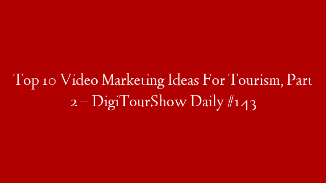 Top 10 Video Marketing Ideas For Tourism, Part 2 – DigiTourShow Daily #143