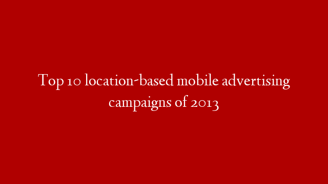 Top 10 location-based mobile advertising campaigns of 2013