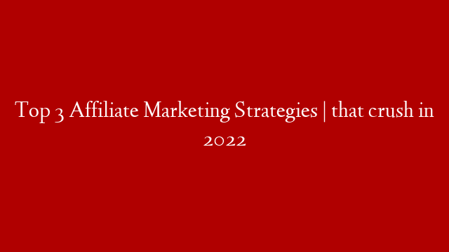 Top 3 Affiliate Marketing Strategies | that crush in 2022