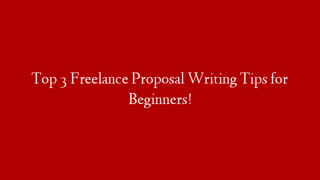 Top 3 Freelance Proposal Writing Tips for Beginners!
