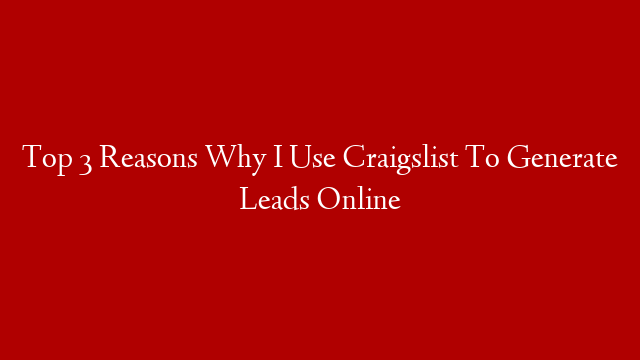 Top 3 Reasons Why I Use Craigslist To Generate Leads Online