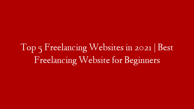 Top 5 Freelancing Websites in 2021 | Best Freelancing Website for Beginners