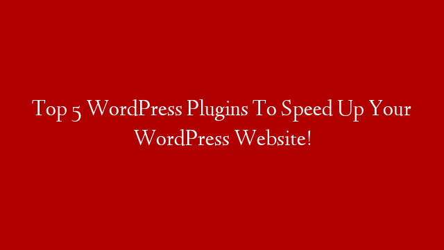 Top 5 WordPress Plugins To Speed Up Your WordPress Website!
