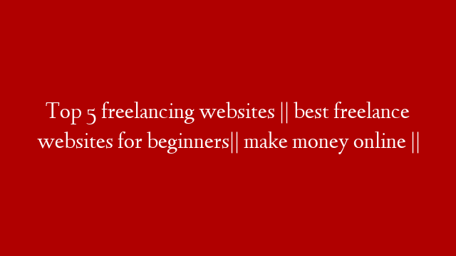 Top 5 freelancing websites || best freelance websites for beginners|| make money online  ||