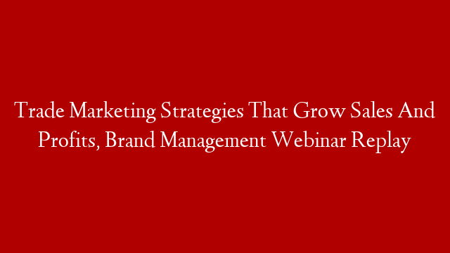 Trade Marketing Strategies That Grow Sales And Profits, Brand Management  Webinar Replay