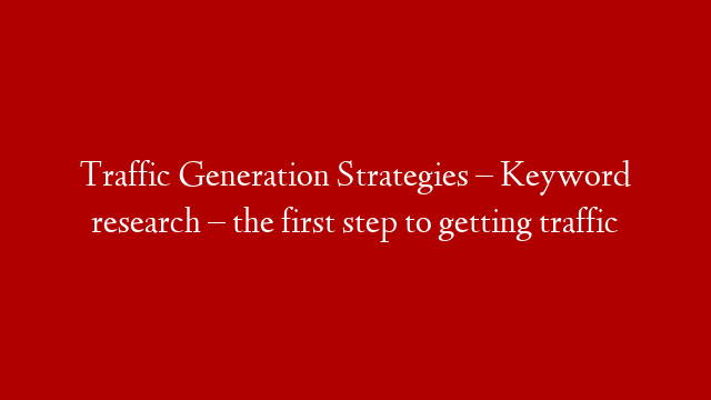 Traffic Generation Strategies – Keyword research – the first step to getting traffic