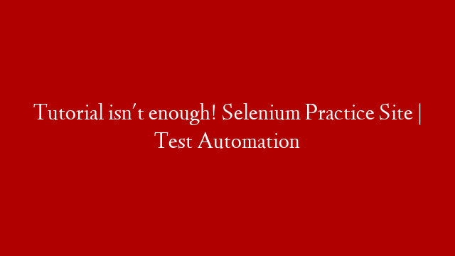 Tutorial isn't enough! Selenium Practice Site | Test Automation