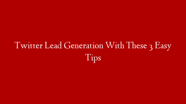 Twitter Lead Generation With These 3 Easy Tips