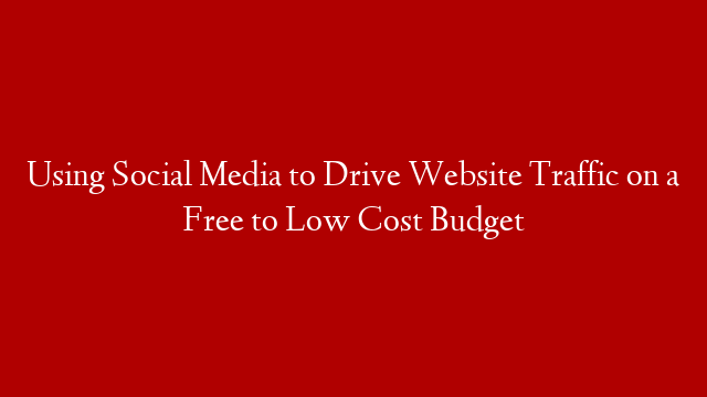 Using Social Media to Drive Website Traffic on a Free to Low Cost Budget