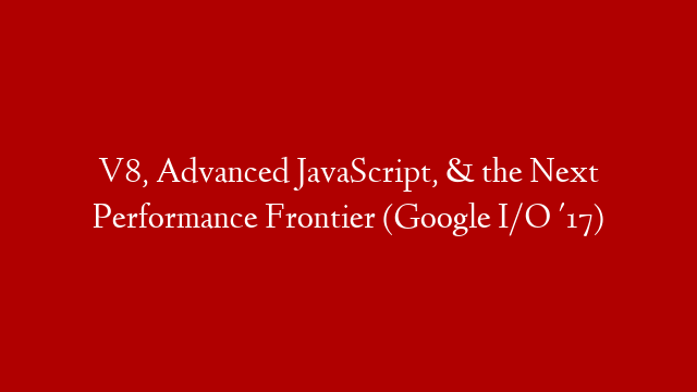 V8, Advanced JavaScript, & the Next Performance Frontier (Google I/O '17)