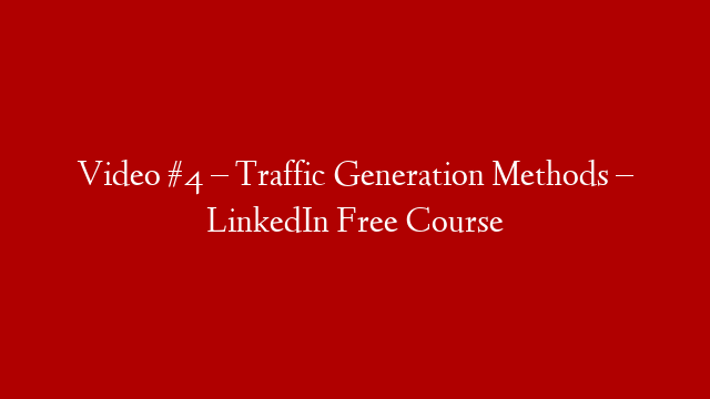 Video #4 – Traffic Generation Methods – LinkedIn Free Course