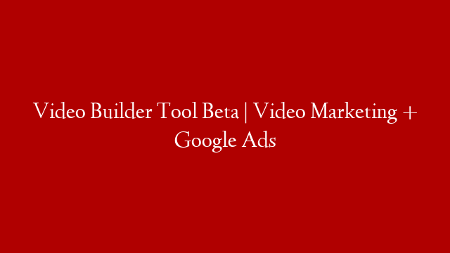 Video Builder Tool Beta | Video Marketing + Google Ads