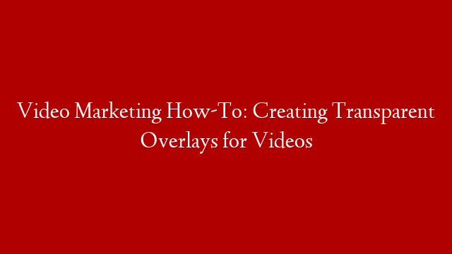 Video Marketing How-To: Creating Transparent Overlays for Videos