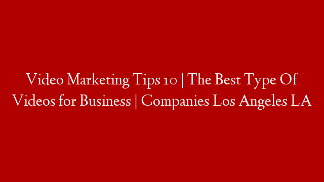 Video Marketing Tips 10 | The Best Type Of Videos for Business | Companies Los Angeles LA