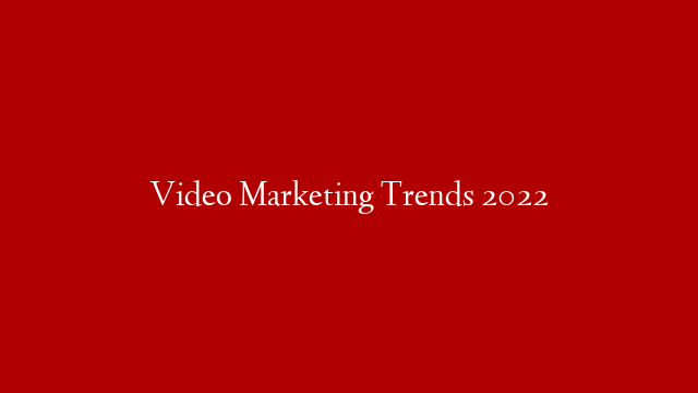 Video Marketing Trends 2022