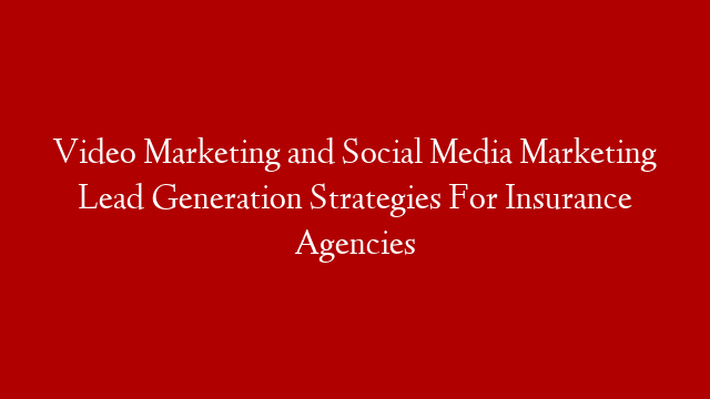 Video Marketing and Social Media Marketing Lead Generation Strategies For Insurance Agencies