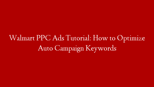 Walmart PPC Ads Tutorial: How to Optimize Auto Campaign Keywords
