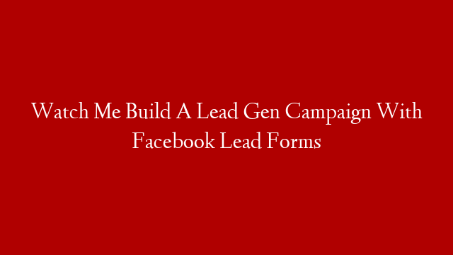 Watch Me Build A Lead Gen Campaign With Facebook Lead Forms