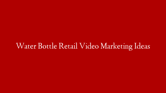 Water Bottle Retail Video Marketing Ideas