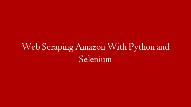 Web Scraping Amazon With Python and Selenium