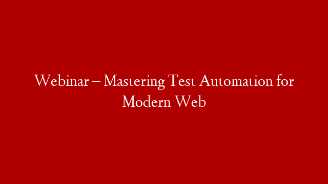 Webinar – Mastering Test Automation for Modern Web