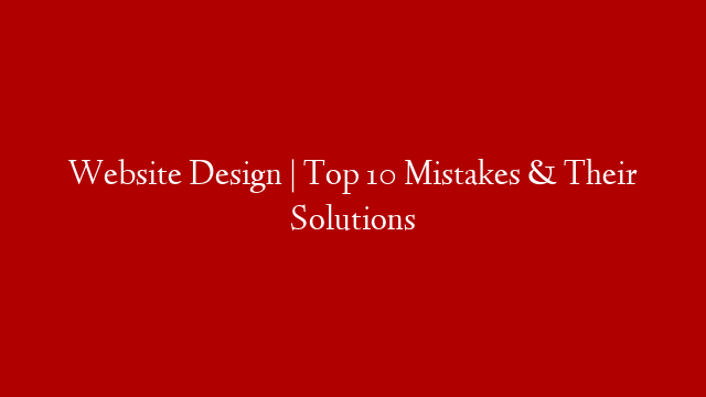 Website Design | Top 10 Mistakes & Their Solutions