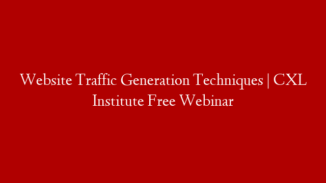 Website Traffic Generation Techniques | CXL Institute Free Webinar