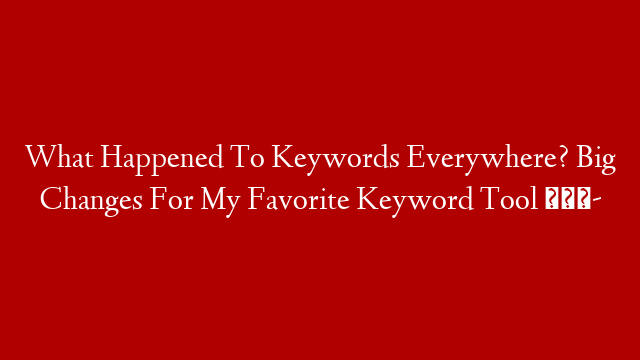 What Happened To Keywords Everywhere? Big Changes For My Favorite Keyword Tool 😭